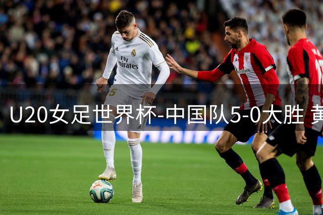 U20女足世界杯-中国队5-0大胜 黄嘉欣上演帽子戏法
